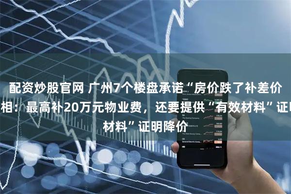 配资炒股官网 广州7个楼盘承诺“房价跌了补差价”，真相：最高补20万元物业费，还要提供“有效材料”证明降价