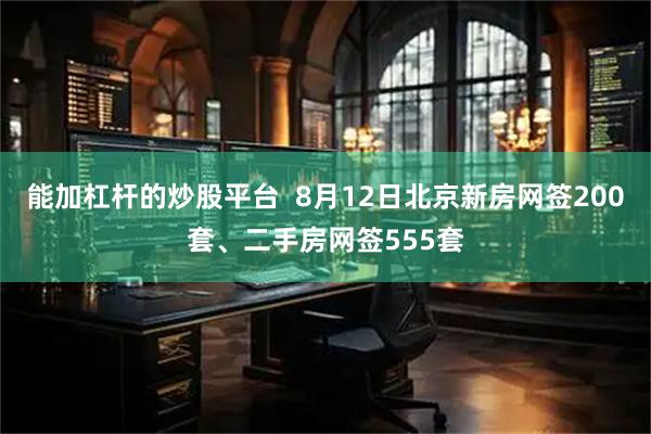 能加杠杆的炒股平台  8月12日北京新房网签200套、二手房网签555套