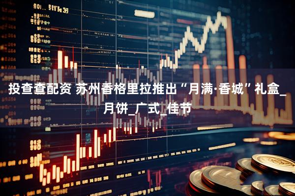 投查查配资 苏州香格里拉推出“月满·香城”礼盒_月饼_广式_佳节