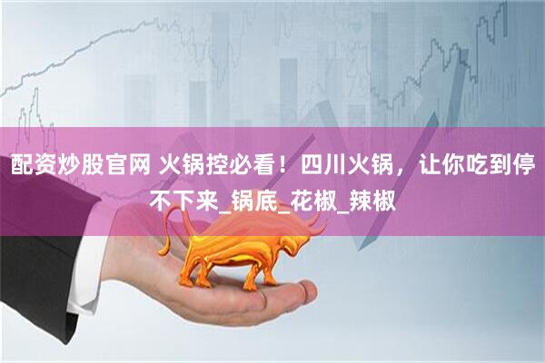 配资炒股官网 火锅控必看！四川火锅，让你吃到停不下来_锅底_花椒_辣椒