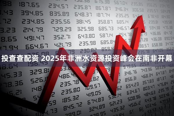 投查查配资 2025年非洲水资源投资峰会在南非开幕