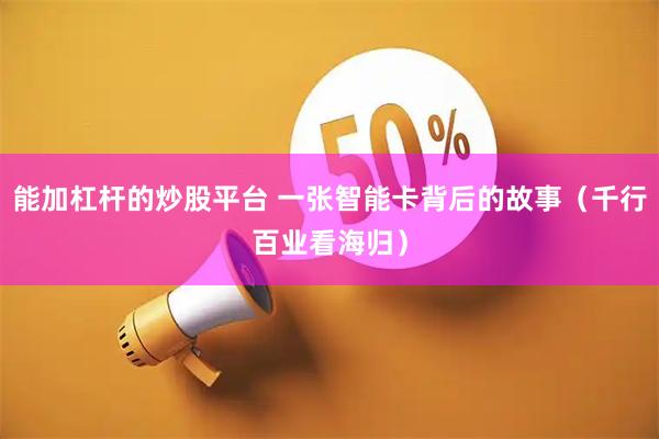 能加杠杆的炒股平台 一张智能卡背后的故事（千行百业看海归）