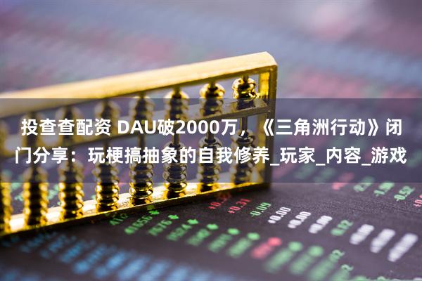 投查查配资 DAU破2000万，《三角洲行动》闭门分享：玩梗搞抽象的自我修养_玩家_内容_游戏