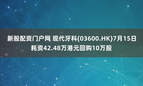 新股配资门户网 现代牙科(03600.HK)7月15日耗资42.48万港元回购10万股