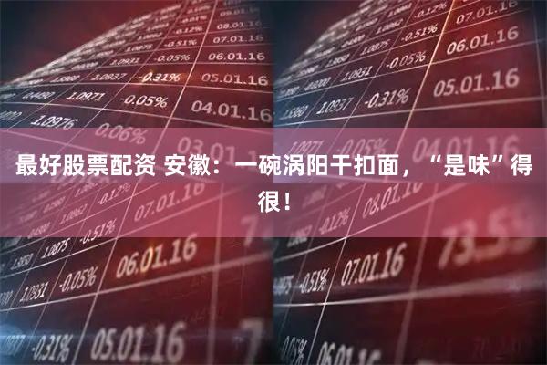 最好股票配资 安徽：一碗涡阳干扣面，“是味”得很！