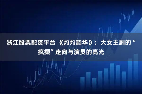 浙江股票配资平台 《灼灼韶华》：大女主剧的“疯癫”走向与演员的高光