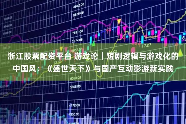 浙江股票配资平台 游戏论｜短剧逻辑与游戏化的中国风：《盛世天下》与国产互动影游新实践