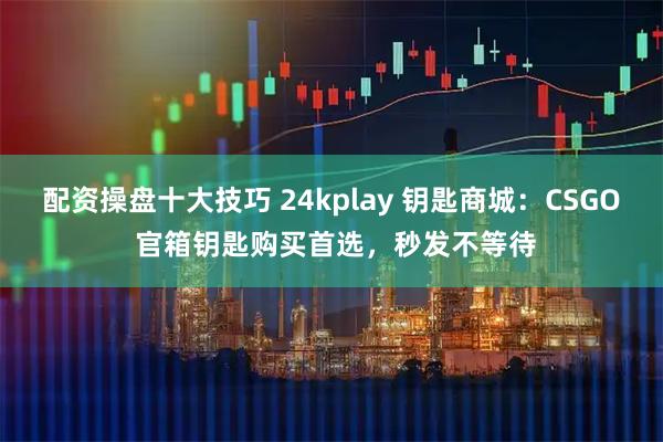 配资操盘十大技巧 24kplay 钥匙商城：CSGO 官箱钥匙购买首选，秒发不等待