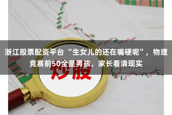 浙江股票配资平台 “生女儿的还在嘴硬呢”，物理竞赛前50全是男孩，家长看清现实