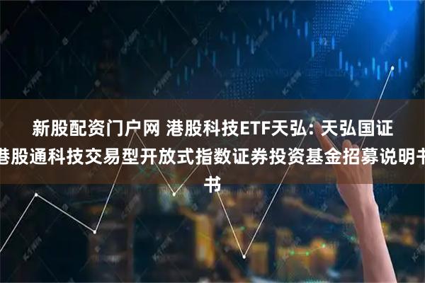 新股配资门户网 港股科技ETF天弘: 天弘国证港股通科技交易型开放式指数证券投资基金招募说明书