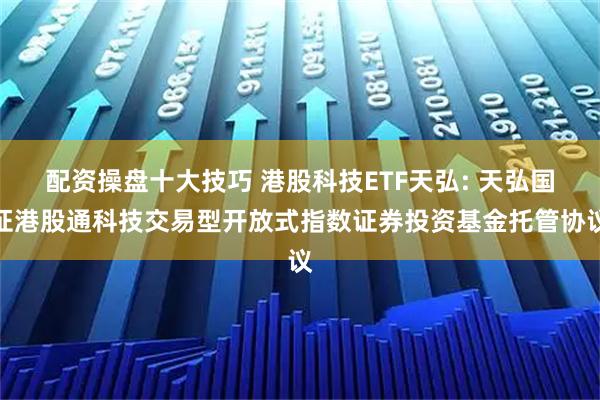 配资操盘十大技巧 港股科技ETF天弘: 天弘国证港股通科技交易型开放式指数证券投资基金托管协议