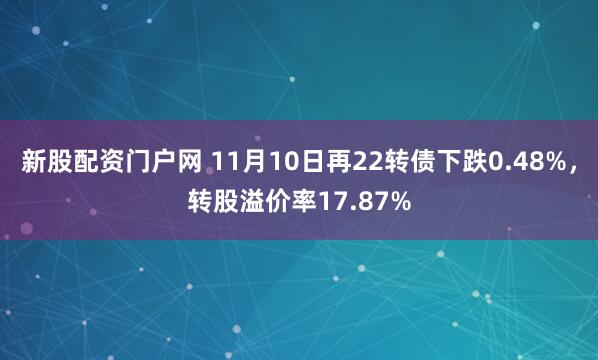 新股配资门户网 11月10日再22转债下跌0.48%，转股溢价率17.87%