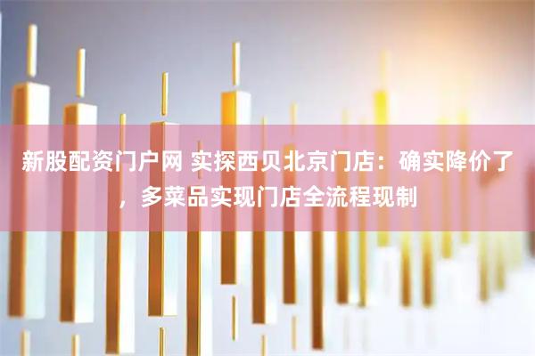 新股配资门户网 实探西贝北京门店：确实降价了，多菜品实现门店全流程现制