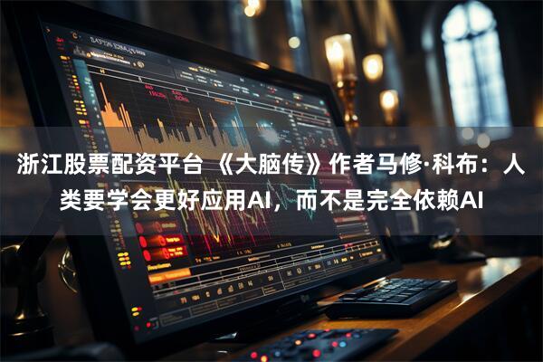 浙江股票配资平台 《大脑传》作者马修·科布：人类要学会更好应用AI，而不是完全依赖AI