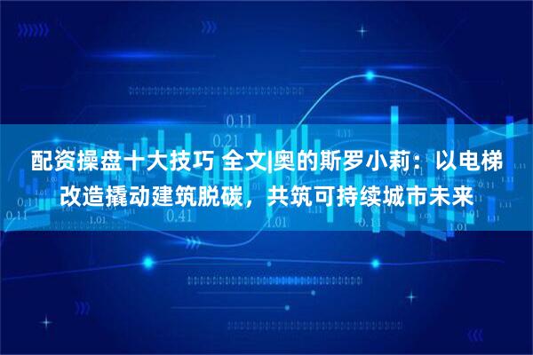 配资操盘十大技巧 全文|奥的斯罗小莉：以电梯改造撬动建筑脱碳，共筑可持续城市未来