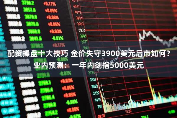 配资操盘十大技巧 金价失守3900美元后市如何？业内预测：一年内剑指5000美元