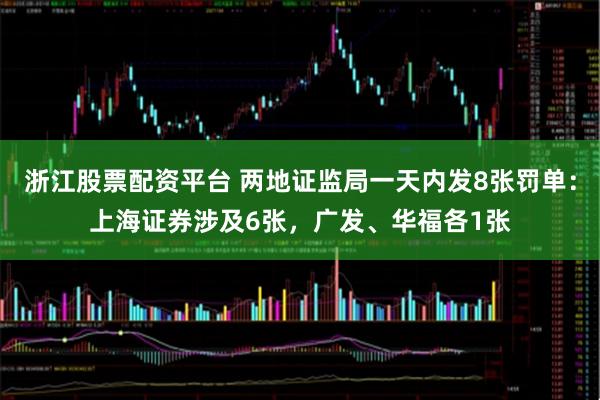 浙江股票配资平台 两地证监局一天内发8张罚单：上海证券涉及6张，广发、华福各1张