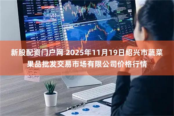新股配资门户网 2025年11月19日绍兴市蔬菜果品批发交易市场有限公司价格行情