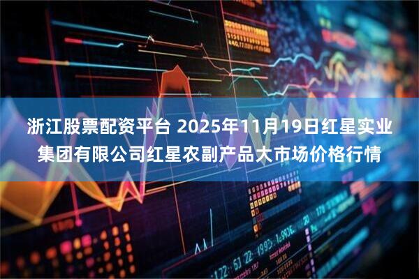 浙江股票配资平台 2025年11月19日红星实业集团有限公司红星农副产品大市场价格行情