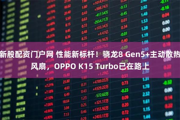 新股配资门户网 性能新标杆！骁龙8 Gen5+主动散热风扇，OPPO K15 Turbo已在路上