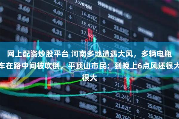 网上配资炒股平台 河南多地遭遇大风，多辆电瓶车在路中间被吹倒，平顶山市民：到晚上6点风还很大