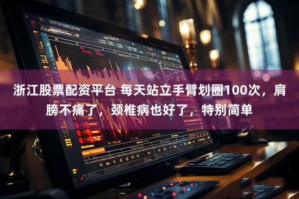 浙江股票配资平台 每天站立手臂划圈100次，肩膀不痛了，颈椎病也好了，特别简单