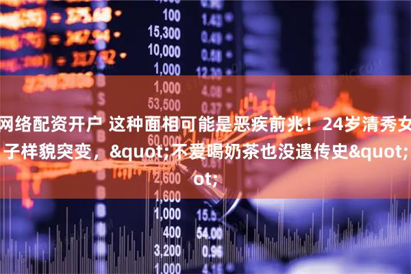 网络配资开户 这种面相可能是恶疾前兆！24岁清秀女子样貌突变，"不爱喝奶茶也没遗传史"