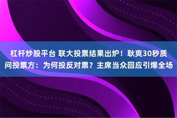 杠杆炒股平台 联大投票结果出炉！耿爽30秒质问投票方：为何投反对票？主席当众回应引爆全场