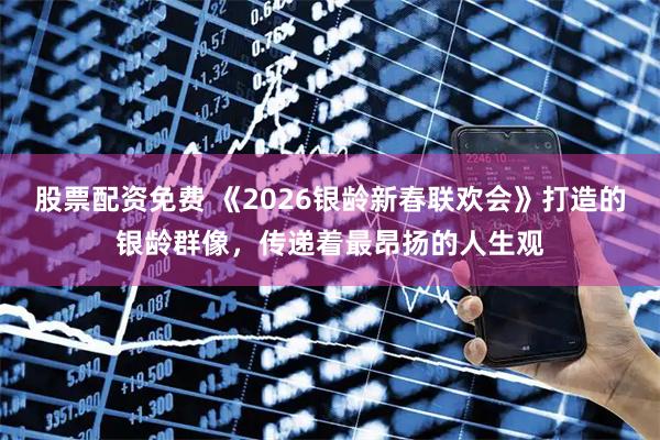 股票配资免费 《2026银龄新春联欢会》打造的银龄群像，传递着最昂扬的人生观