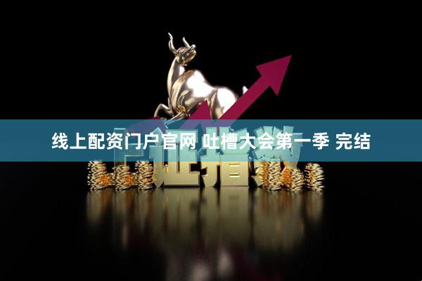 线上配资门户官网 吐槽大会第一季 完结
