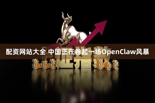 配资网站大全 中国正在卷起一场OpenClaw风暴